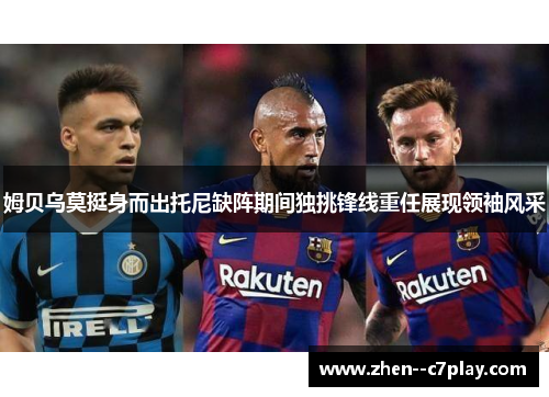 姆贝乌莫挺身而出托尼缺阵期间独挑锋线重任展现领袖风采 姆贝乌莫挺身而出托尼缺阵期间独挑锋线重任展现领袖风采