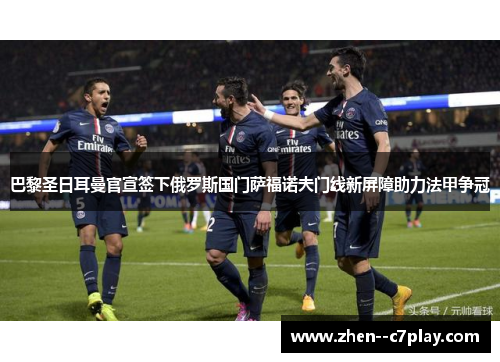 巴黎圣日耳曼官宣签下俄罗斯国门萨福诺夫门线新屏障助力法甲争冠 巴黎圣日耳曼官宣签下俄罗斯国门萨福诺夫门线新屏障助力法甲争冠