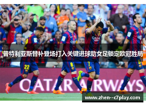 普特利亚斯替补登场打入关键进球助女足锁定欧冠胜局 普特利亚斯替补登场打入关键进球助女足锁定欧冠胜局