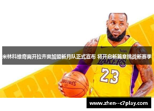 米林科维奇离开拉齐奥加盟新月队正式宣布 将开启新篇章挑战新赛季 米林科维奇离开拉齐奥加盟新月队正式宣布 将开启新篇章挑战新赛季