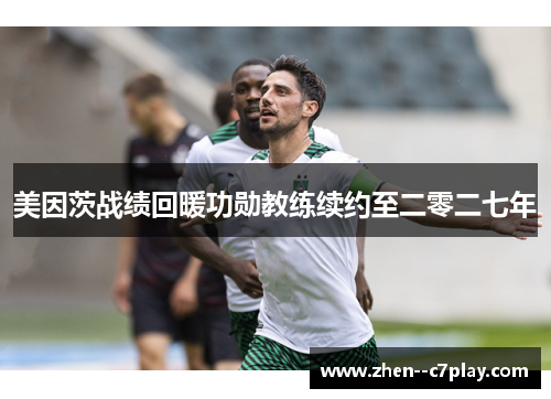 美因茨战绩回暖功勋教练续约至二零二七年 美因茨战绩回暖功勋教练续约至二零二七年