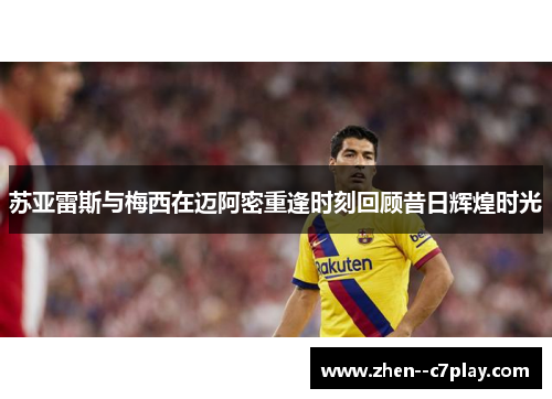 苏亚雷斯与梅西在迈阿密重逢时刻回顾昔日辉煌时光 苏亚雷斯与梅西在迈阿密重逢时刻回顾昔日辉煌时光