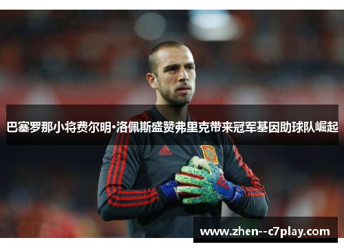 巴塞罗那小将费尔明·洛佩斯盛赞弗里克带来冠军基因助球队崛起