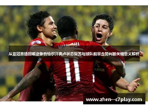 从亚冠赛场回暖迹象看恰尔汗奥卢状态复苏与球队前景走势判断关键意义解析 从亚冠赛场回暖迹象看恰尔汗奥卢状态复苏与球队前景走势判断关键意义解析