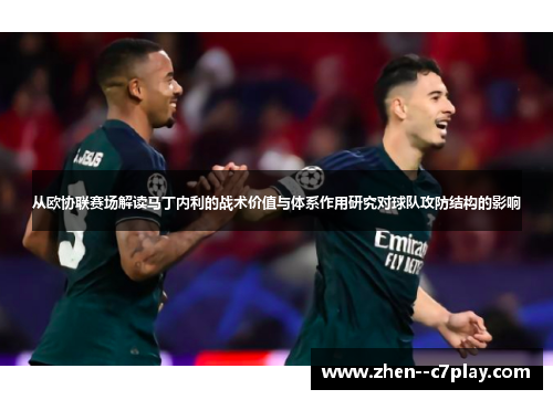 从欧协联赛场解读马丁内利的战术价值与体系作用研究对球队攻防结构的影响 从欧协联赛场解读马丁内利的战术价值与体系作用研究对球队攻防结构的影响
