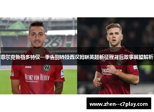菲尔克鲁格多特仅一季告别转投西汉姆联英超新征程背后故事展望解析 菲尔克鲁格多特仅一季告别转投西汉姆联英超新征程背后故事展望解析